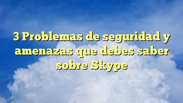 3 Problemas de seguridad y amenazas que debes saber sobre Skype