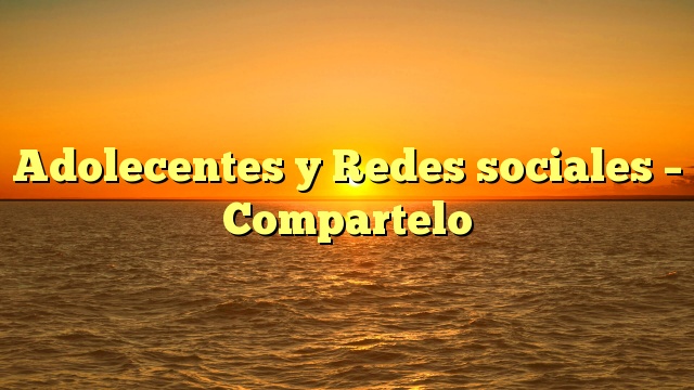 Adolecentes y Redes sociales – Compartelo