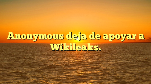 Anonymous deja de apoyar a Wikileaks.