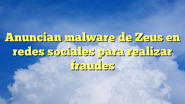 Anuncian malware de Zeus en redes sociales para realizar fraudes