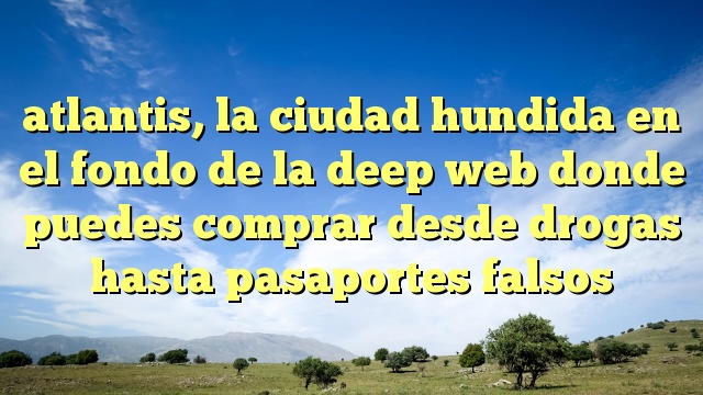 atlantis, la ciudad hundida en el fondo de la deep web donde puedes comprar desde drogas hasta pasaportes falsos