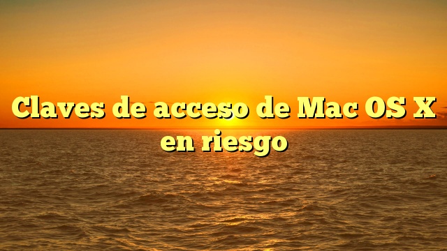 Claves de acceso de Mac OS X en riesgo