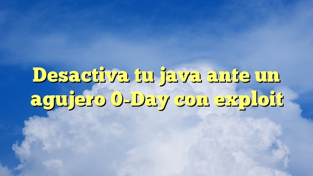 Desactiva tu java ante un agujero 0-Day con exploit