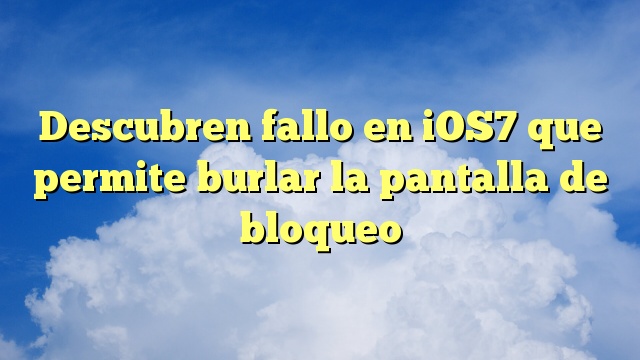 Descubren fallo en iOS7 que permite burlar la pantalla de bloqueo