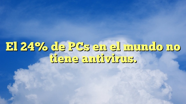 El 24% de PCs en el mundo no tiene antivirus.