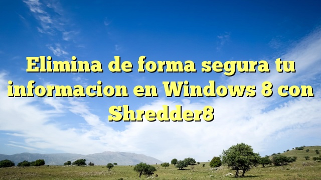 Elimina de forma segura tu informacion en Windows 8 con Shredder8