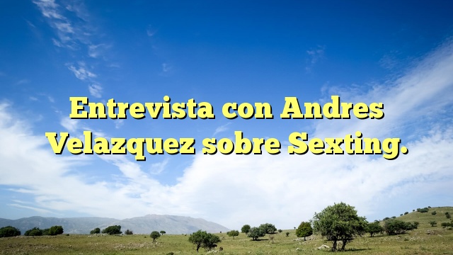 Entrevista con Andres Velazquez sobre Sexting.