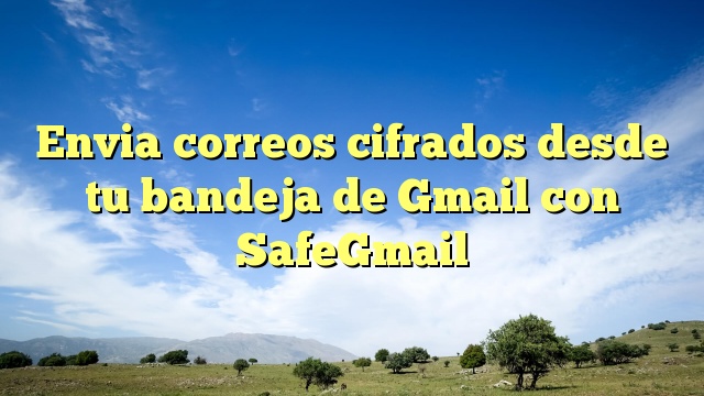 Envia correos cifrados desde tu bandeja de Gmail con SafeGmail