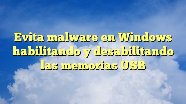 Evita malware en Windows habilitando y desabilitando las memorias USB