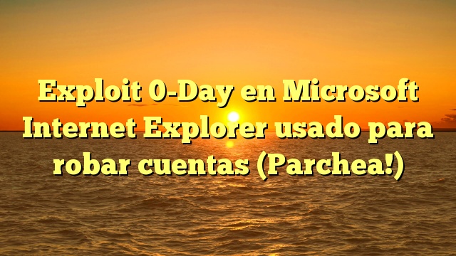 Exploit 0-Day en Microsoft Internet Explorer usado para robar cuentas (Parchea!)