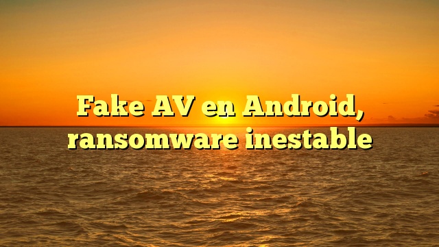 Fake AV en Android, ransomware inestable