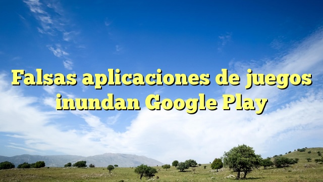 Falsas aplicaciones de juegos inundan Google Play