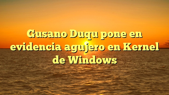 Gusano Duqu pone en evidencia agujero en Kernel de Windows