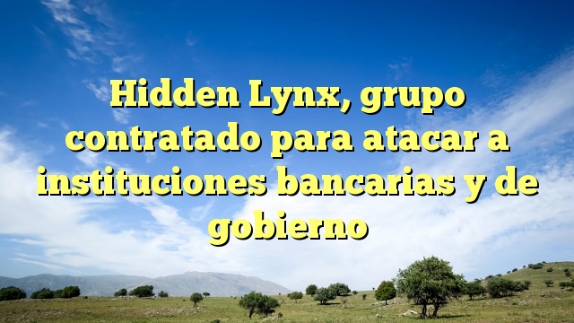 Hidden Lynx, grupo contratado para atacar a instituciones bancarias y de gobierno