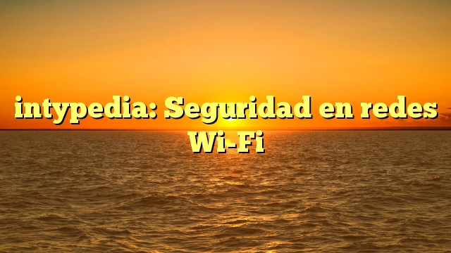 intypedia: Seguridad en redes Wi-Fi