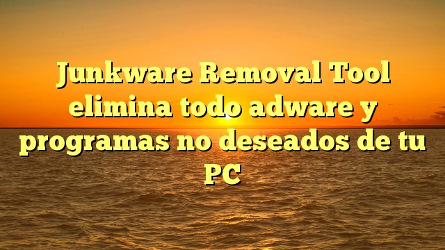 Junkware Removal Tool elimina todo adware y programas no deseados de tu PC