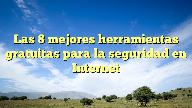 Las 8 mejores herramientas gratuitas para la seguridad en Internet