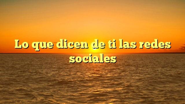 Lo que dicen de ti las redes sociales