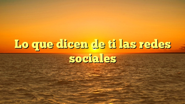 Lo que dicen de ti las redes sociales