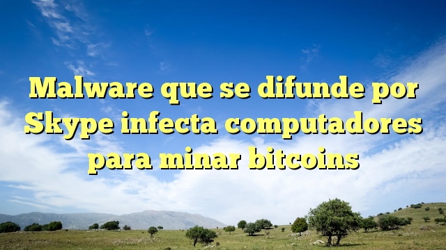 Malware que se difunde por Skype infecta computadores para minar bitcoins