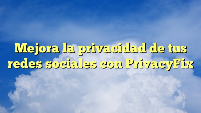 Mejora la privacidad de tus redes sociales con PrivacyFix