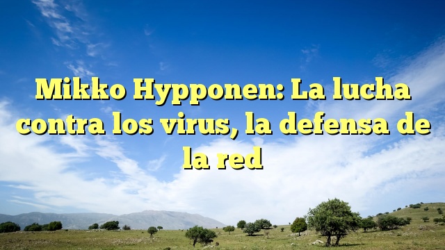 Mikko Hypponen: La lucha contra los virus, la defensa de la red