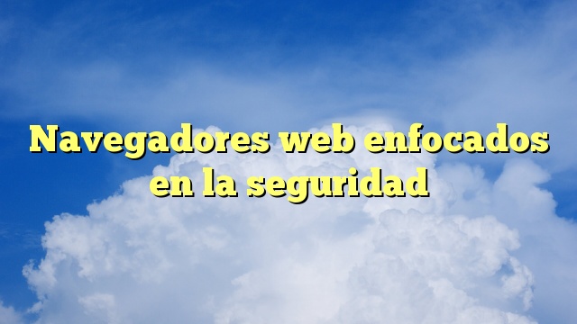 Navegadores web enfocados en la seguridad