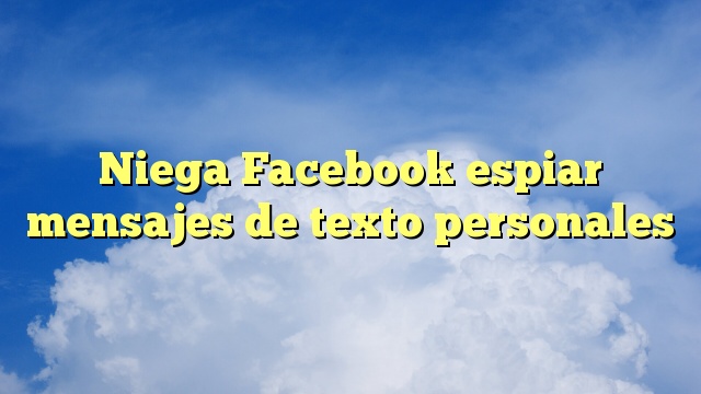 Niega Facebook espiar mensajes de texto personales