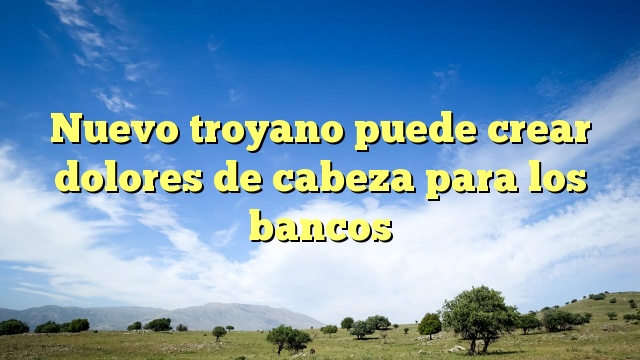 Nuevo troyano puede crear dolores de cabeza para los bancos