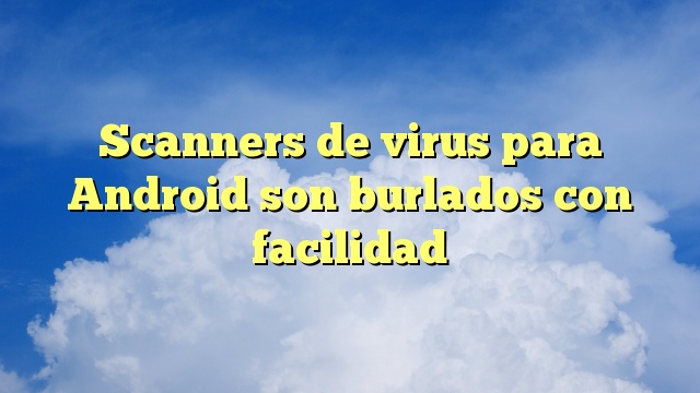 Scanners de virus para Android son burlados con facilidad