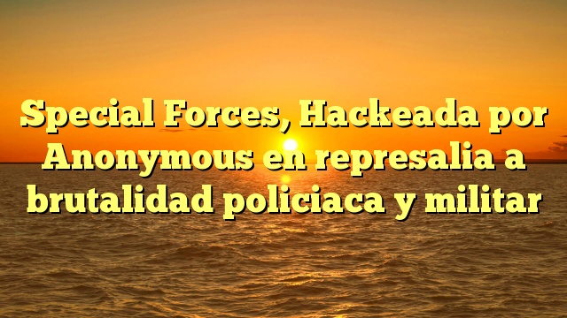 Special Forces, Hackeada por Anonymous en represalia a brutalidad policiaca y militar