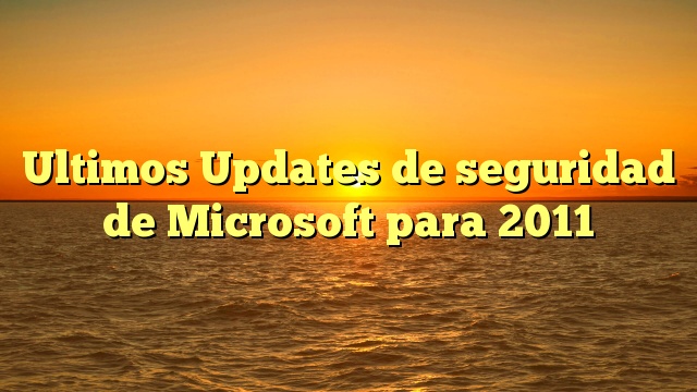 Ultimos Updates de seguridad de Microsoft para 2011