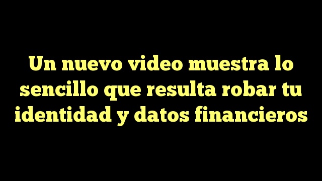 Un nuevo video muestra lo sencillo que resulta robar tu identidad y datos financieros